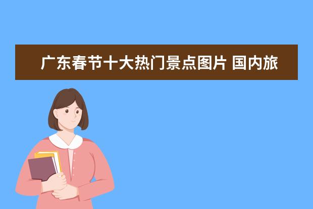 广东春节十大热门景点图片 国内旅游去哪里最好玩?
