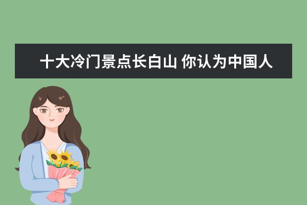 十大冷门景点长白山 你认为中国人必须去的十大旅游景点是什么地方? - 百...