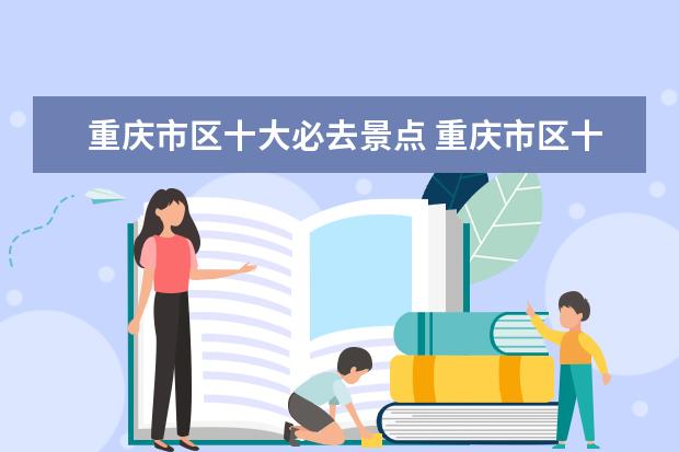 重庆市区十大必去景点 重庆市区十大景点有哪些?求推荐。