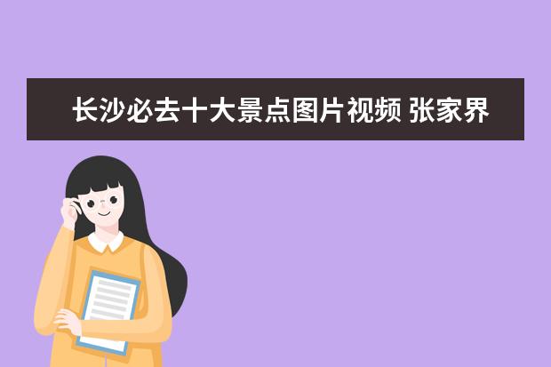 长沙必去十大景点图片视频 张家界有什么好玩的地方,张家界旅游攻略