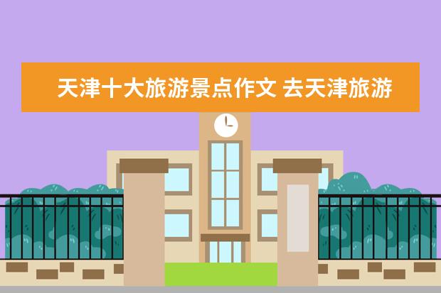 天津十大旅游景点作文 去天津旅游的英文作文60词