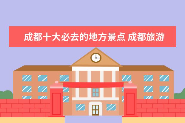 成都十大必去的地方景点 成都旅游十大必去景点有哪些?