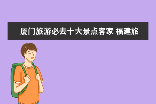 厦门旅游必去十大景点客家 福建旅游必去得十大景点分别是哪里?