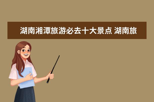 湖南湘潭旅游必去十大景点 湖南旅游十大必去景区有哪些?