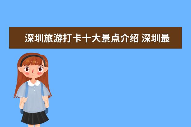 深圳旅游打卡十大景点介绍 深圳最好玩的景点推荐