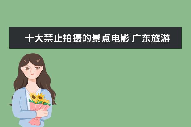 十大禁止拍摄的景点电影 广东旅游必去十大景点是哪些?