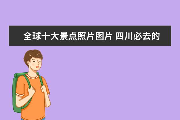 全球十大景点照片图片 四川必去的十大景点有哪些?求推荐