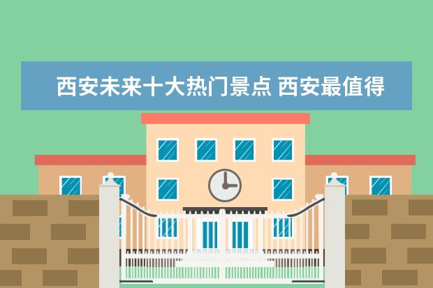 西安未来十大热门景点 西安最值得去的十大景点