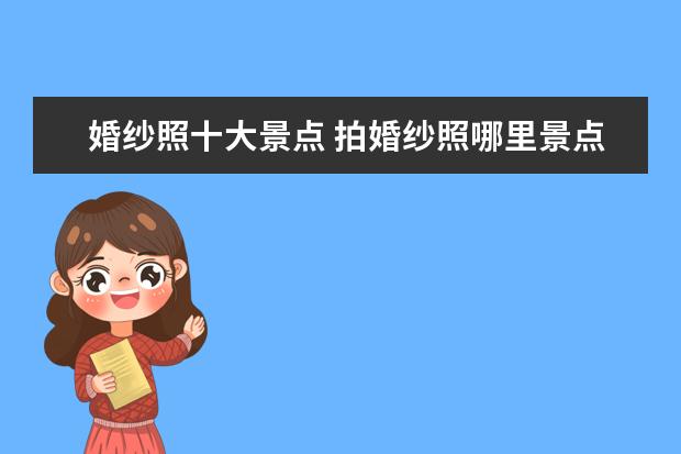 婚纱照十大景点 拍婚纱照哪里景点好