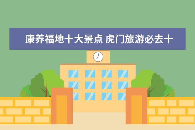 康养福地十大景点 虎门旅游必去十大景点