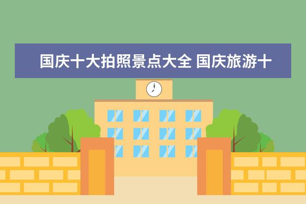 国庆十大拍照景点大全 国庆旅游十大景点 十一适合去哪里旅游 十一国庆去哪...