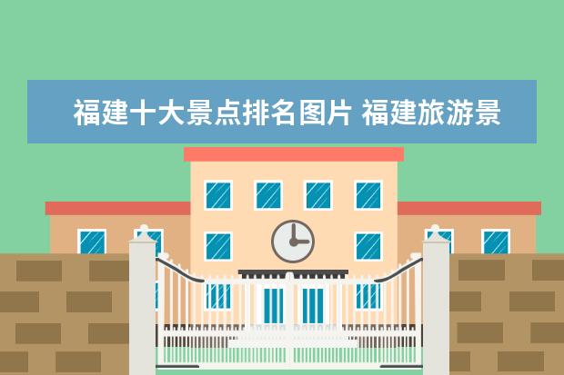 福建十大景点排名图片 福建旅游景点排名前十名