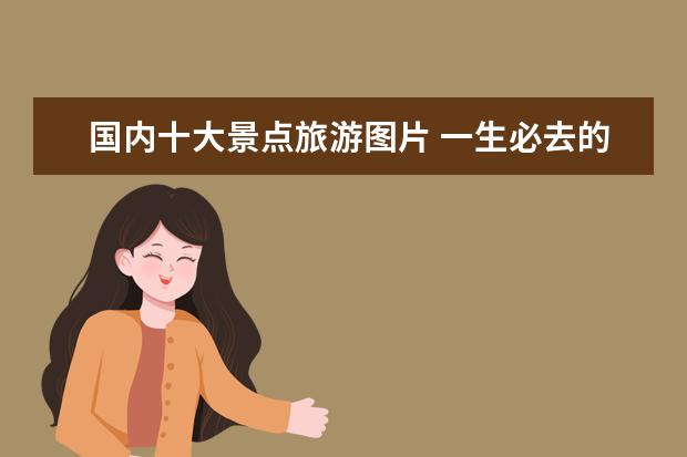 国内十大景点旅游图片 一生必去的中国50个最美地方?