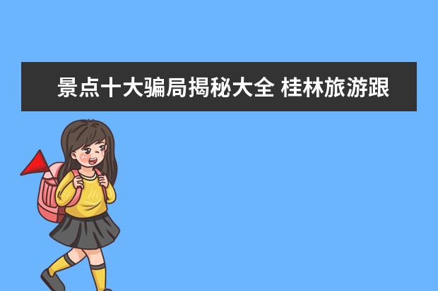 景点十大骗局揭秘大全 桂林旅游跟团那些`景点有骗局