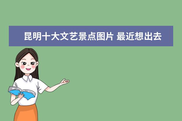 昆明十大文艺景点图片 最近想出去玩了,有没有旅游推荐的地点?