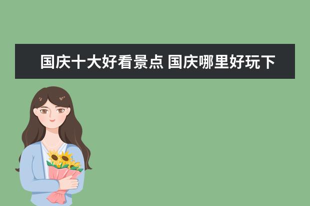 国庆十大好看景点 国庆哪里好玩下面是国庆旅游的9个景点
