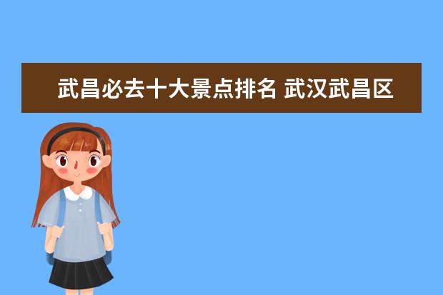 武昌必去十大景点排名 武汉武昌区有哪些景点