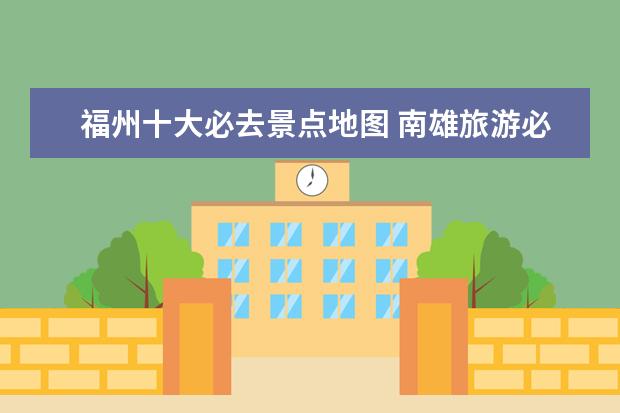 福州十大必去景点地图 南雄旅游必去十大景点