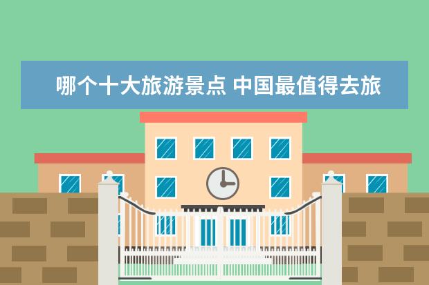 哪个十大旅游景点 中国最值得去旅游的十大景点?