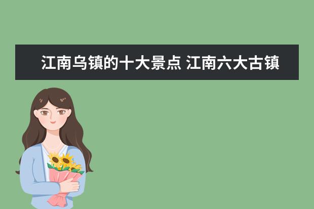 江南乌镇的十大景点 江南六大古镇之乌镇,这里人文景点多,古色古香风景美...