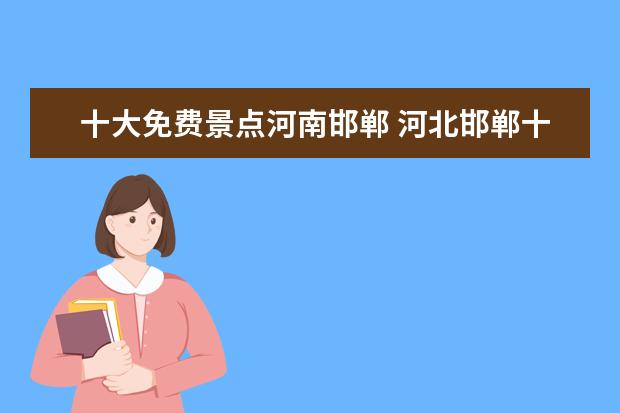 十大免费景点河南邯郸 河北邯郸十大旅游景点