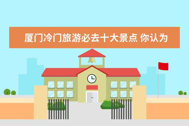 厦门冷门旅游必去十大景点 你认为中国人必须去的十大旅游景点是什么地方? - 百...
