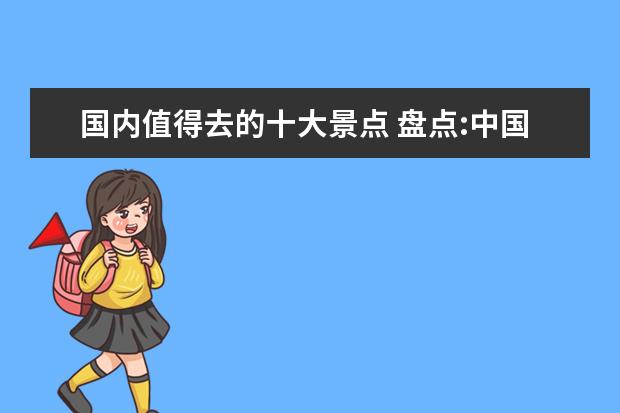 国内值得去的十大景点 盘点:中国美景10大排名,国内一生必去的10个地方,你...