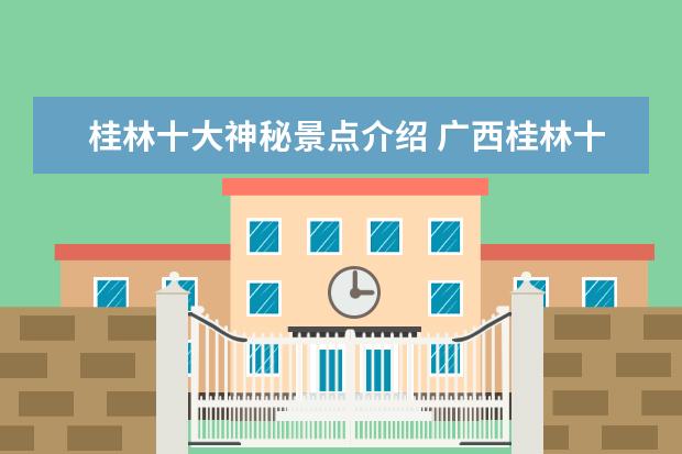 桂林十大神秘景点介绍 广西桂林十大旅游景点 景点简介