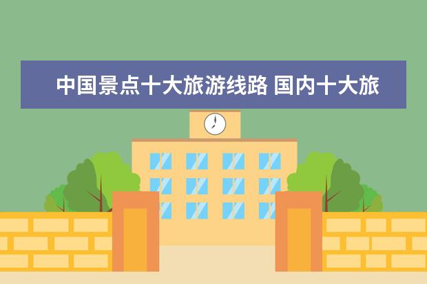 中国景点十大旅游线路 国内十大旅游景点排名