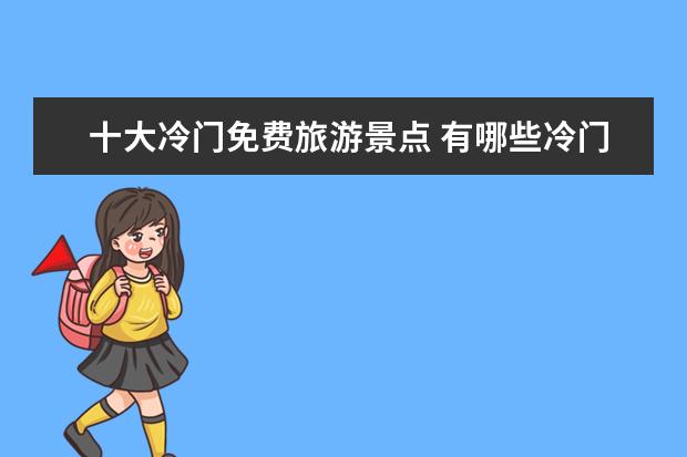 十大冷门免费旅游景点 有哪些冷门低成本的旅游景点,推荐一下?