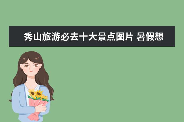 秀山旅游必去十大景点图片 暑假想去去那些地方旅行作文100字≈