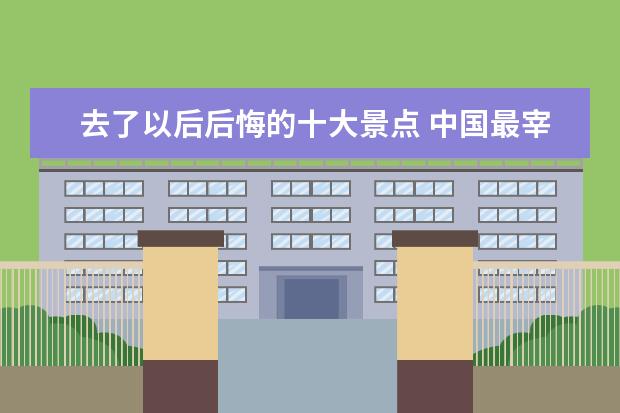 去了以后后悔的十大景点 中国最宰客的七个景点,去了就是后悔!