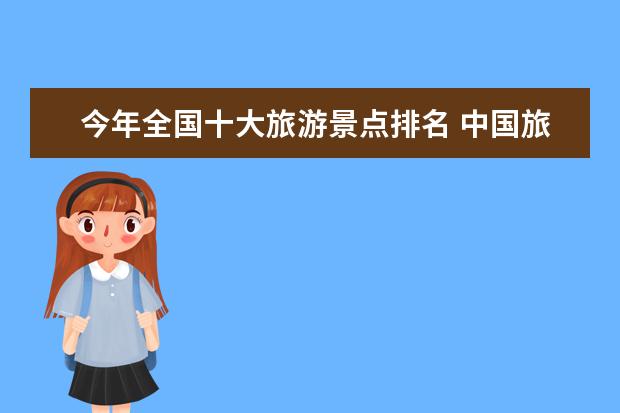 今年全国十大旅游景点排名 中国旅游景点排名前十名?