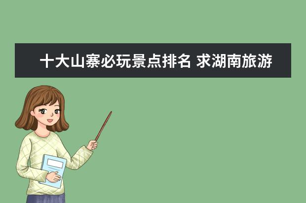 十大山寨必玩景点排名 求湖南旅游景点排名前十,哪些比较值得去?