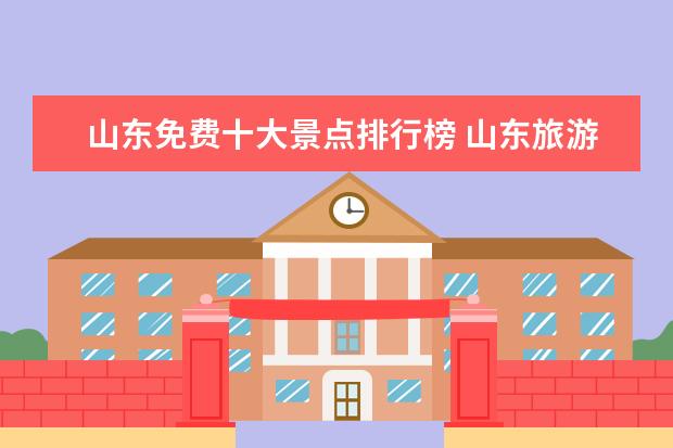 山东免费十大景点排行榜 山东旅游景点排名前十都有哪些?