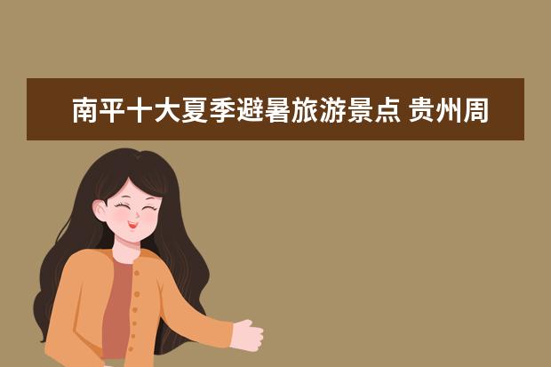 南平十大夏季避暑旅游景点 贵州周边自驾游,哪条路线比较好?