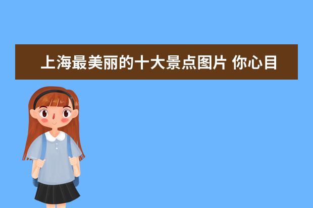 上海最美丽的十大景点图片 你心目中的中国十大最佳旅游景区有哪些?当地有哪些...