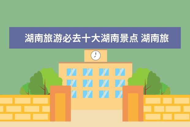 湖南旅游必去十大湖南景点 湖南旅游十大必去景区有哪些?