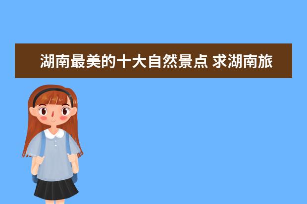 湖南最美的十大自然景点 求湖南旅游景点排名前十,哪些比较值得去?