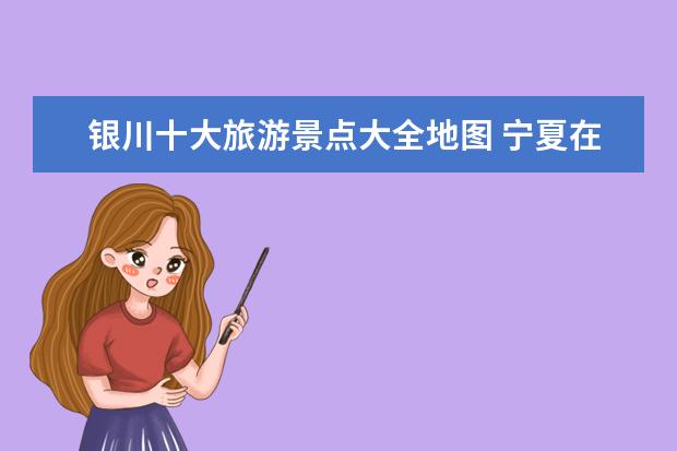 银川十大旅游景点大全地图 宁夏在哪里中国地图