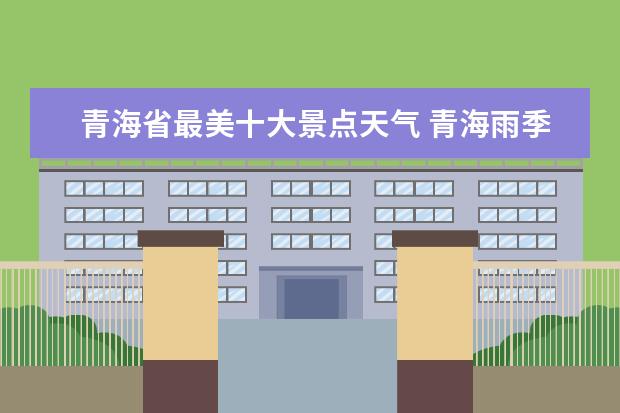 青海省最美十大景点天气 青海雨季可游吗?8月15～20日想去青海湖,天气预报一...