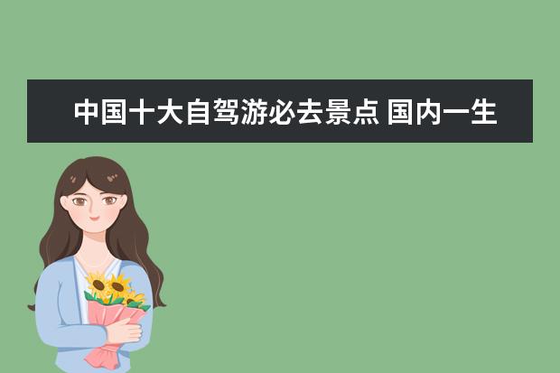 中国十大自驾游必去景点 国内一生必去的10大好玩、景美的自驾游景点推荐,暑...