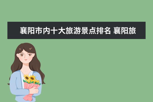 襄阳市内十大旅游景点排名 襄阳旅游景点特产介绍 襄阳市特产介绍