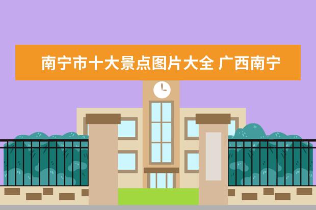 南宁市十大景点图片大全 广西南宁市有什么景点