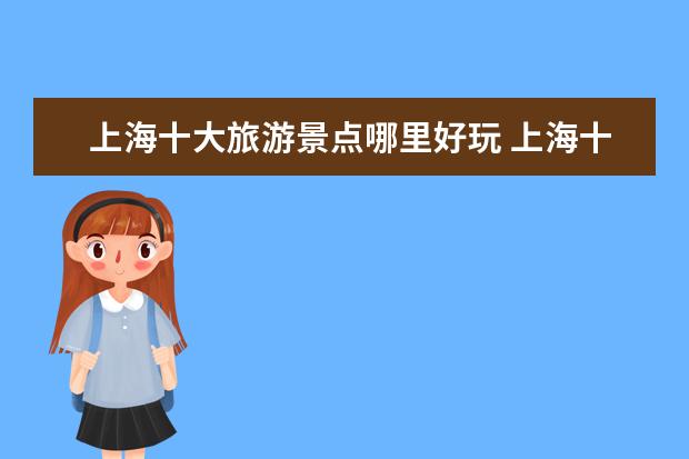 上海十大旅游景点哪里好玩 上海十大旅游景点是什么?