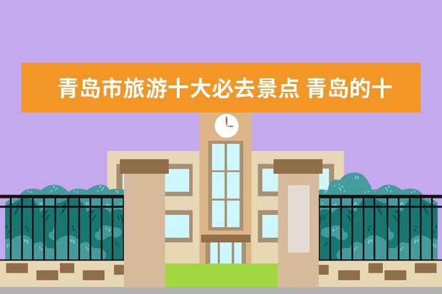 青岛市旅游十大必去景点 青岛的十大旅游景点推荐有哪些?