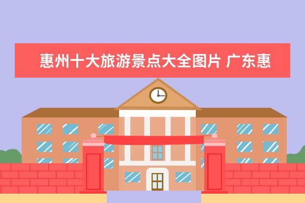 惠州十大旅游景点大全图片 广东惠州旅游必去十大景点