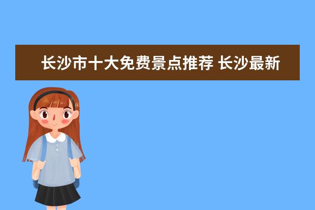 长沙市十大免费景点推荐 长沙最新免费游玩景点推荐