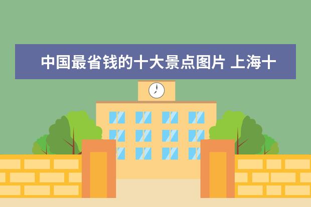 中国最省钱的十大景点图片 上海十大旅游景点是什么?