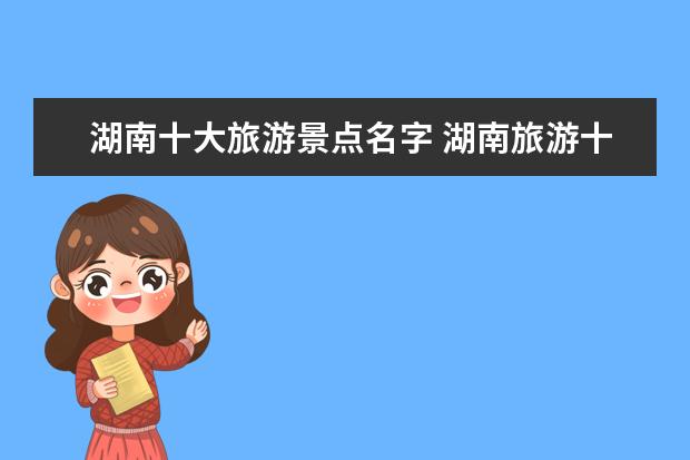 湖南十大旅游景点名字 湖南旅游十大景点是哪些?